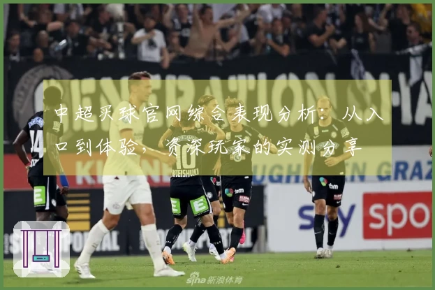 中超买球官网综合表现分析：从入口到体验，资深玩家的实测分享
