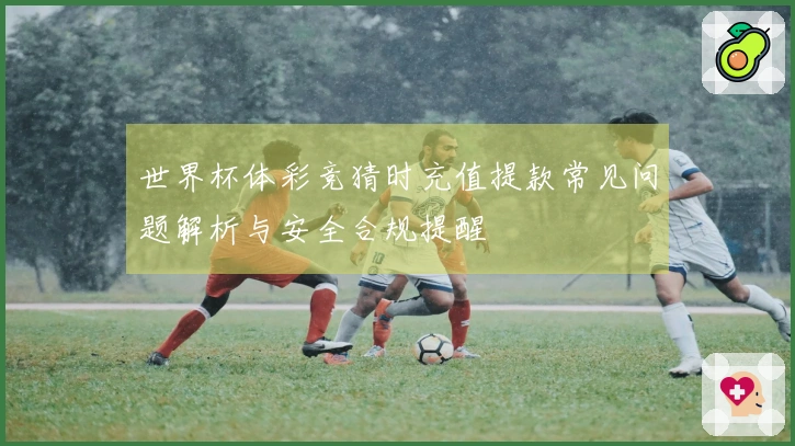 世界杯体彩竞猜时充值提款常见问题解析与安全合规提醒