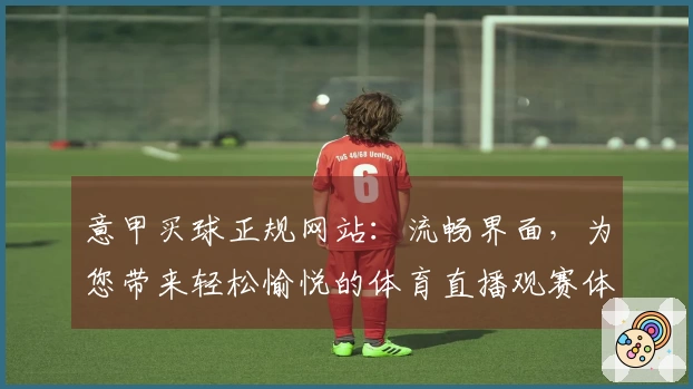 意甲买球正规网站：流畅界面，为您带来轻松愉悦的体育直播观赛体验