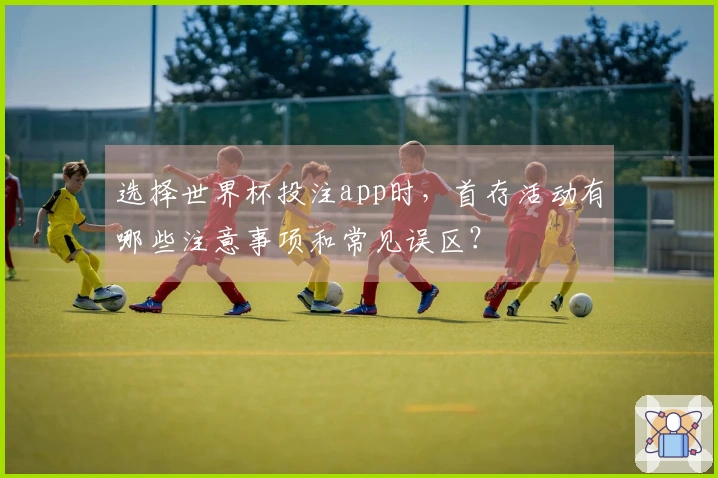 选择世界杯投注app时，首存活动有哪些注意事项和常见误区？