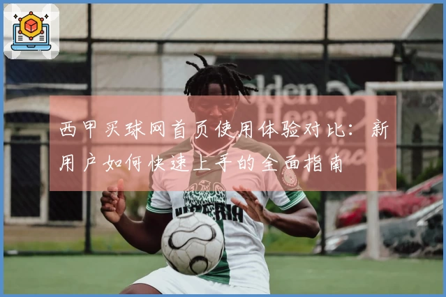 西甲买球网首页使用体验对比：新用户如何快速上手的全面指南
