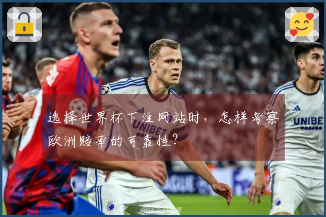 选择世界杯下注网站时，怎样考察欧洲赔率的可靠性？