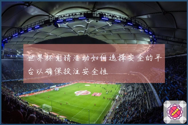 世界杯竞猜活动如何选择安全的平台以确保投注安全性