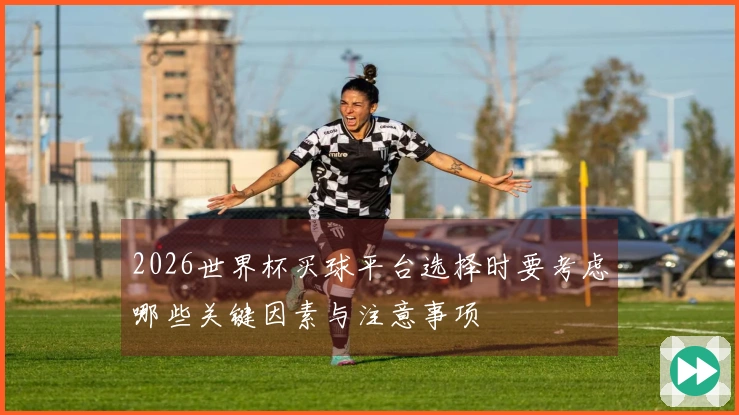2026世界杯买球平台选择时要考虑哪些关键因素与注意事项