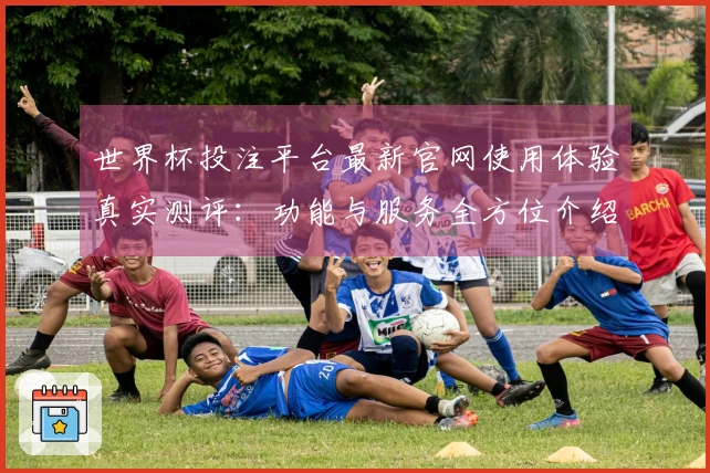 世界杯投注平台最新官网使用体验真实测评：功能与服务全方位介绍
