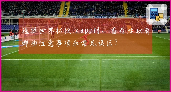 选择世界杯投注app时，首存活动有哪些注意事项和常见误区？
