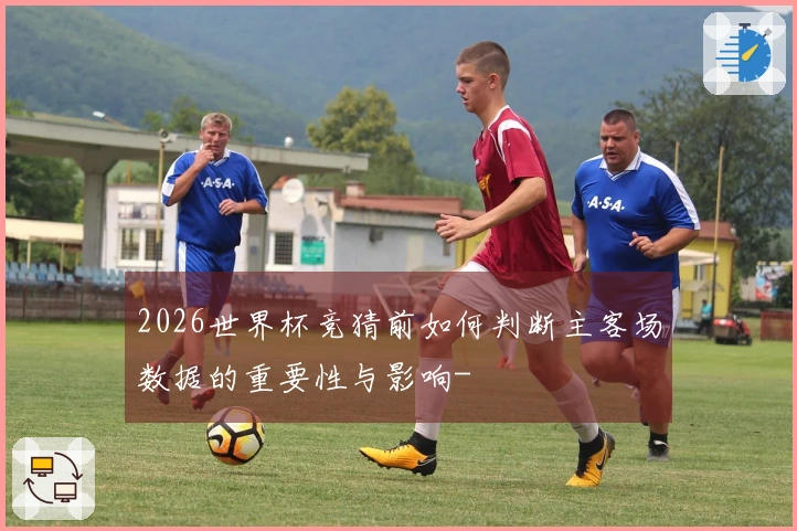 2026世界杯竞猜前如何判断主客场数据的重要性与影响-