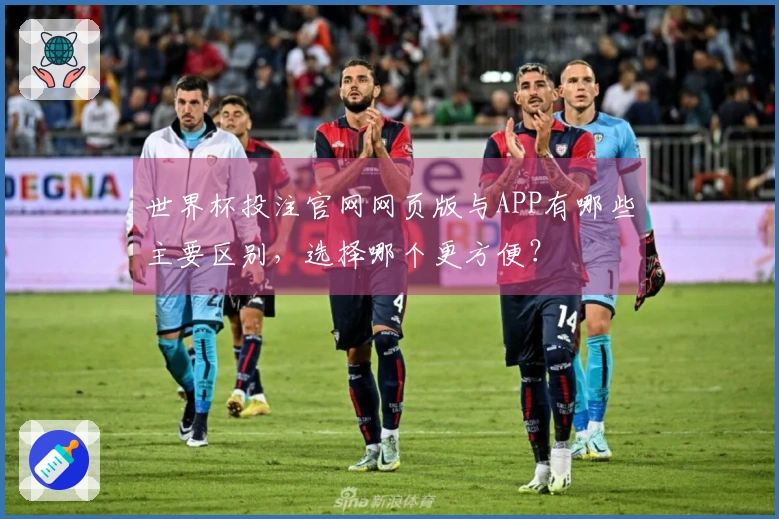 世界杯投注官网网页版与APP有哪些主要区别，选择哪个更方便？