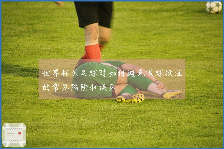 世界杯买足球时如何避免滚球投注的常见陷阱和误区