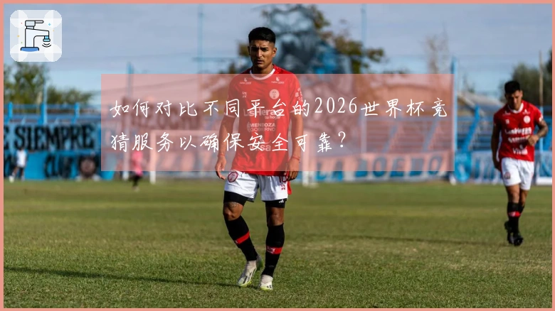 如何对比不同平台的2026世界杯竞猜服务以确保安全可靠？