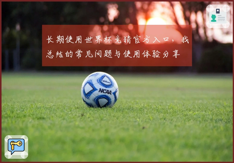 长期使用世界杯竞猜官方入口，我总结的常见问题与使用体验分享