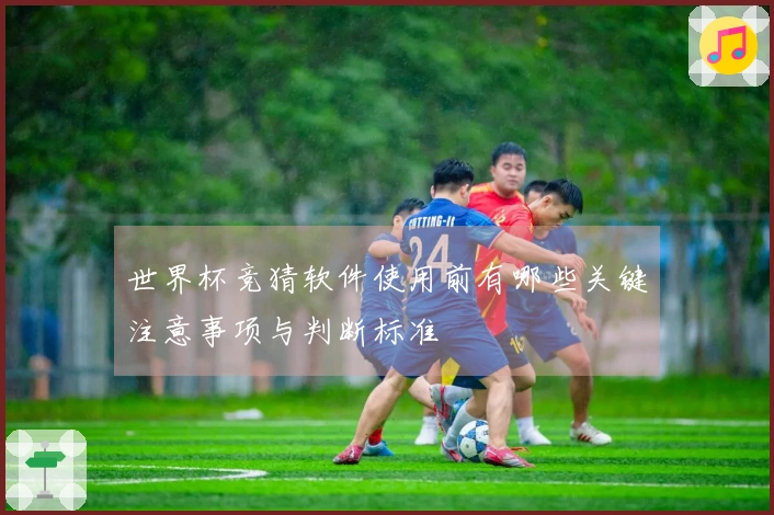 世界杯竞猜软件使用前有哪些关键注意事项与判断标准