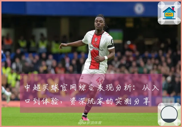 中超买球官网综合表现分析：从入口到体验，资深玩家的实测分享