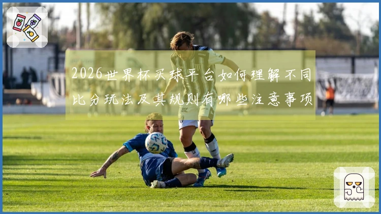 2026世界杯买球平台如何理解不同比分玩法及其规则有哪些注意事项