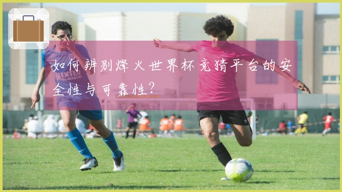 如何辨别烽火世界杯竞猜平台的安全性与可靠性？