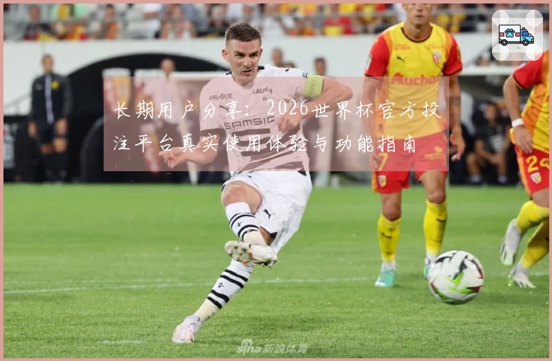 长期用户分享:2026世界杯官方投注平台真实使用体验与功能指南