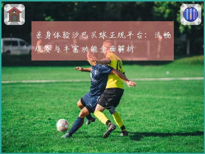 亲身体验沙巴买球正规平台：流畅观赛与丰富功能全面解析