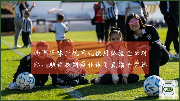 西甲买球正规网站使用体验全面对比，助你找到最佳体育直播平台选择