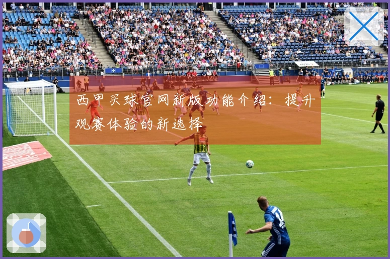 西甲买球官网新版功能介绍:提升观赛体验的新选择