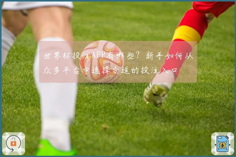 世界杯投注APP有哪些?新手如何从众多平台中选择合适的投注入口