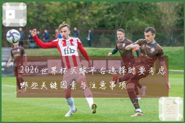 2026世界杯买球平台选择时要考虑哪些关键因素与注意事项