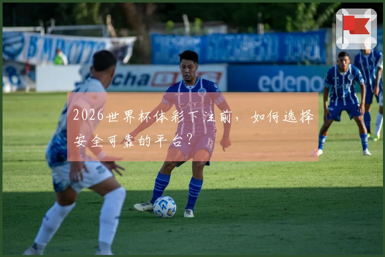 2026世界杯体彩下注前，如何选择安全可靠的平台？