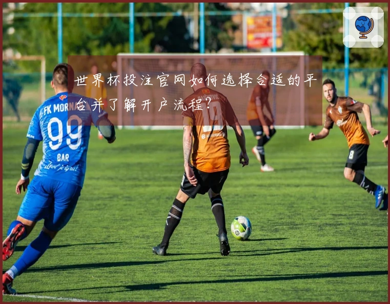 世界杯投注官网如何选择合适的平台并了解开户流程?