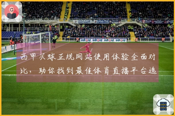 西甲买球正规网站使用体验全面对比，助你找到最佳体育直播平台选择