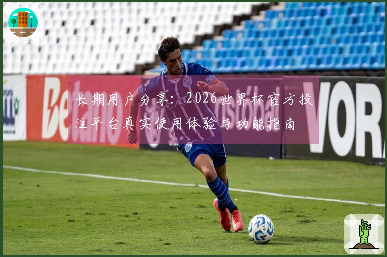 长期用户分享：2026世界杯官方投注平台真实使用体验与功能指南