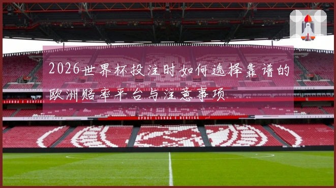 2026世界杯投注时如何选择靠谱的欧洲赔率平台与注意事项