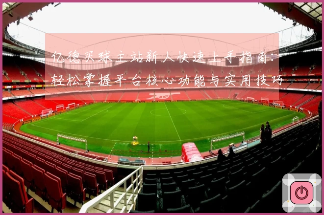 亿德买球主站新人快速上手指南:轻松掌握平台核心功能与实用技巧