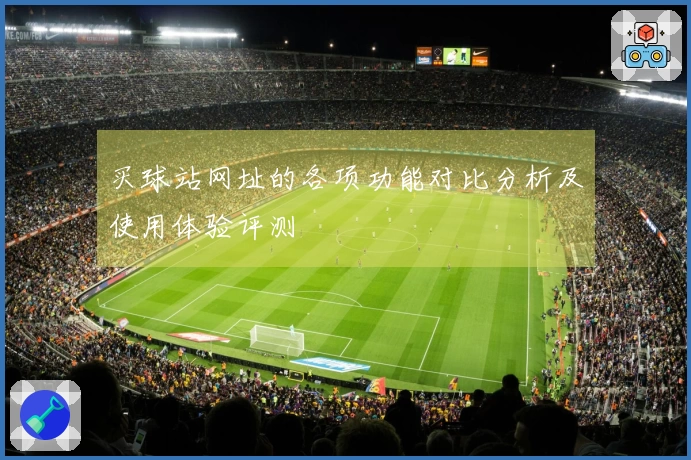 买球站网址的各项功能对比分析及使用体验评测