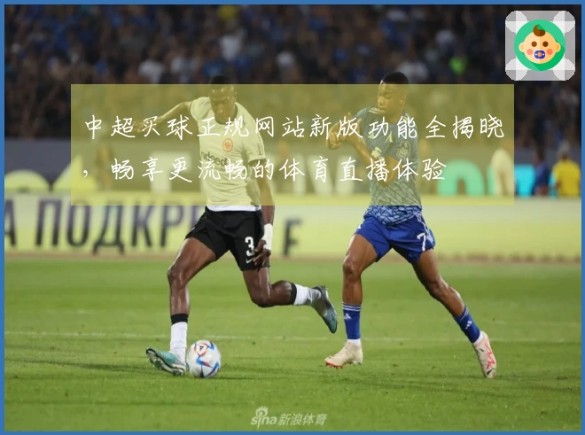 中超买球正规网站新版功能全揭晓，畅享更流畅的体育直播体验