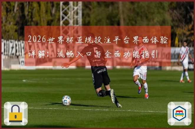 2026世界杯正规投注平台界面体验详解：流畅入口与全面功能指引