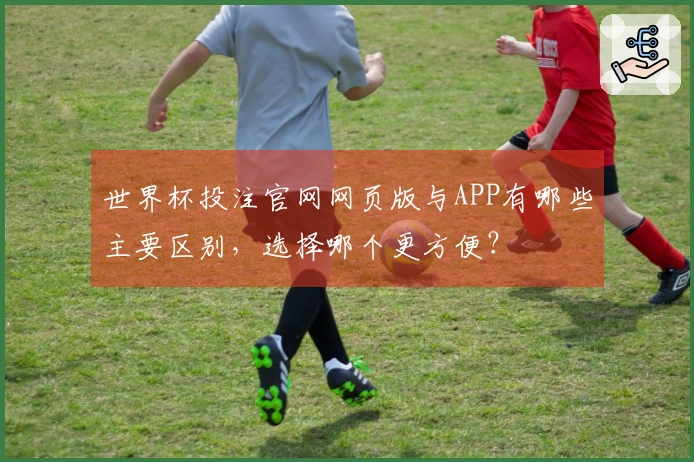 世界杯投注官网网页版与APP有哪些主要区别，选择哪个更方便？