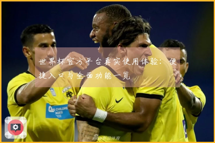 世界杯官方平台真实使用体验：便捷入口与全面功能一览