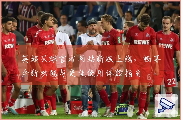 英超买球官方网站新版上线，畅享全新功能与更佳使用体验指南