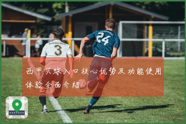 西甲买球入口核心优势及功能使用体验全面介绍
