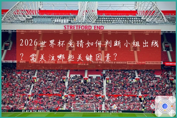 2026世界杯竞猜如何判断小组出线？需关注哪些关键因素？