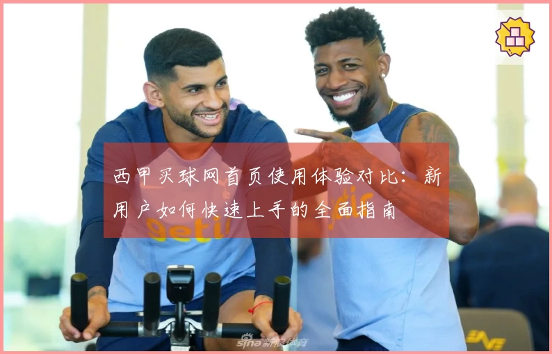 西甲买球网首页使用体验对比：新用户如何快速上手的全面指南